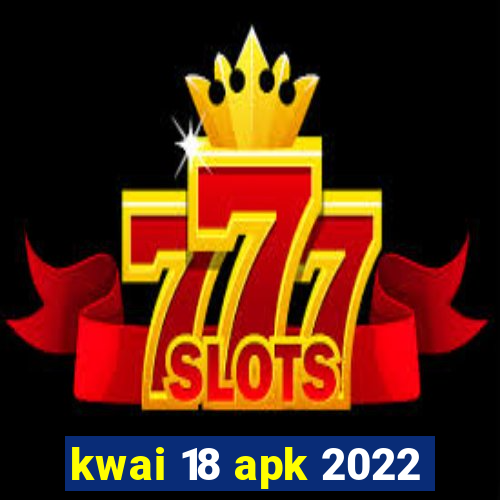 kwai 18 apk 2022
